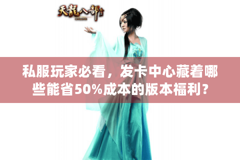 私服玩家必看，发卡中心藏着哪些能省50%成本的版本福利？