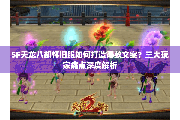 SF天龙八部怀旧服如何打造爆款文案？三大玩家痛点深度解析