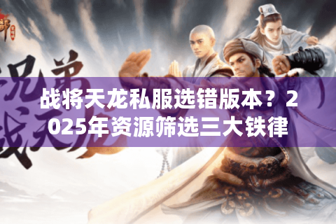 战将天龙私服选错版本？2025年资源筛选三大铁律