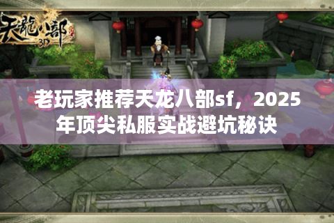老玩家推荐天龙八部sf，2025年顶尖私服实战避坑秘诀