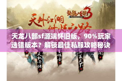 天龙八部sf源端怀旧版，90%玩家选错版本？解锁最佳私服攻略秘诀